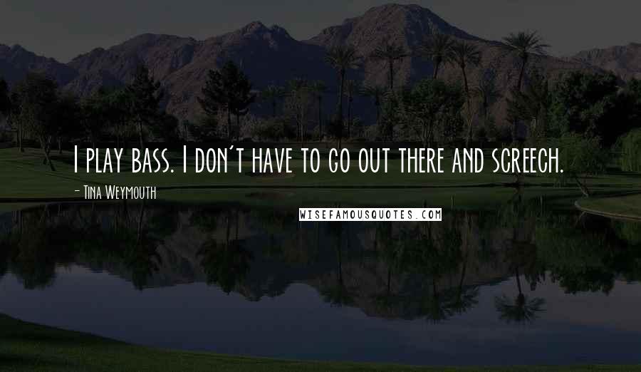 Tina Weymouth Quotes: I play bass. I don't have to go out there and screech.
