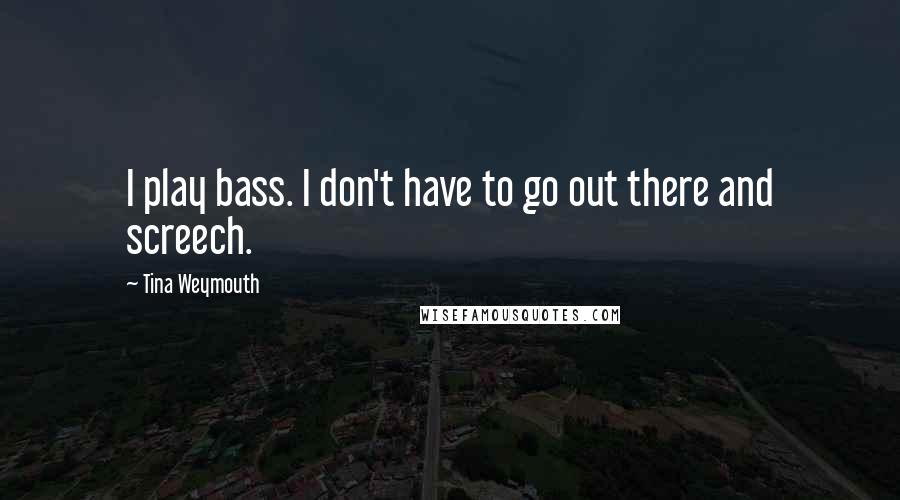Tina Weymouth Quotes: I play bass. I don't have to go out there and screech.