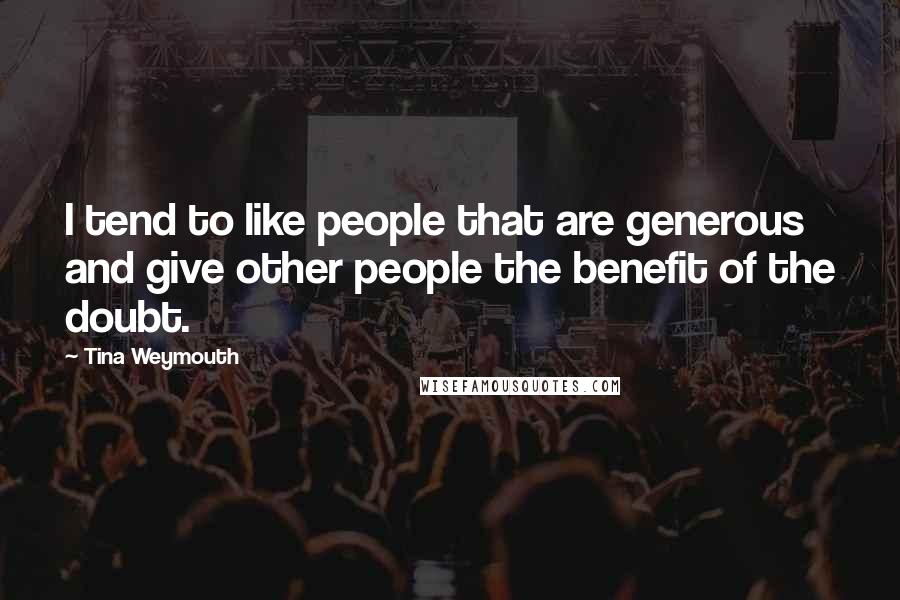 Tina Weymouth Quotes: I tend to like people that are generous and give other people the benefit of the doubt.