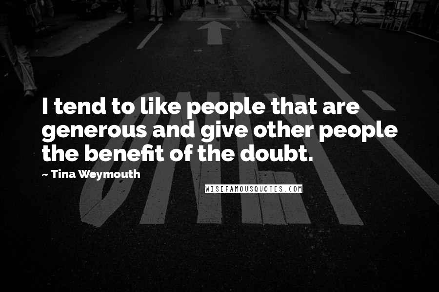 Tina Weymouth Quotes: I tend to like people that are generous and give other people the benefit of the doubt.