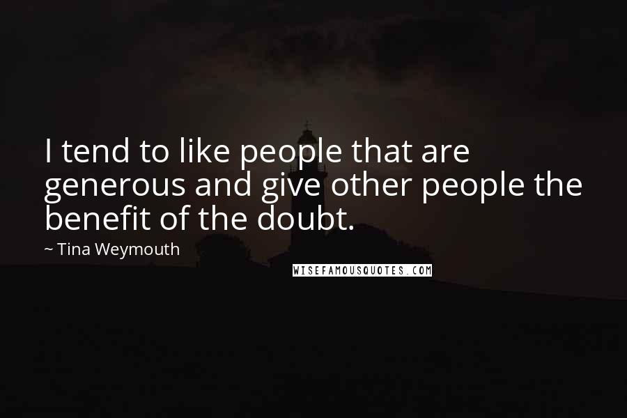 Tina Weymouth Quotes: I tend to like people that are generous and give other people the benefit of the doubt.