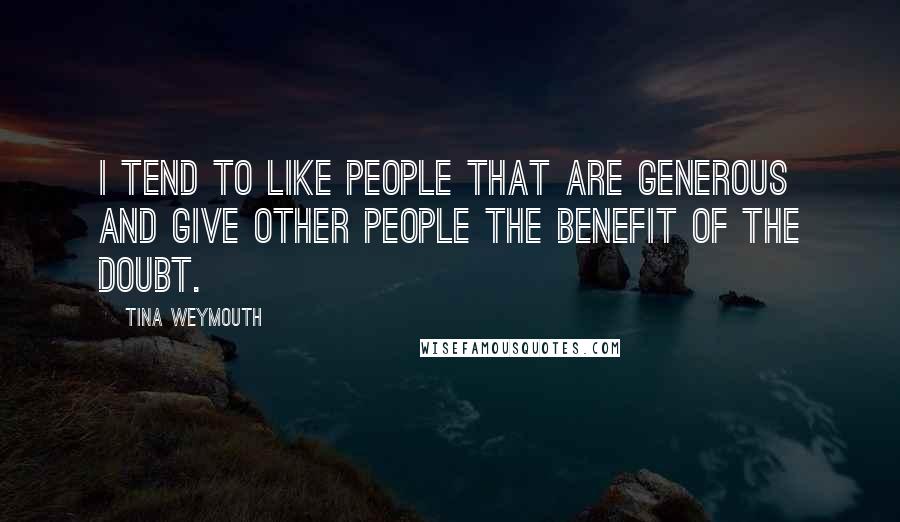 Tina Weymouth Quotes: I tend to like people that are generous and give other people the benefit of the doubt.