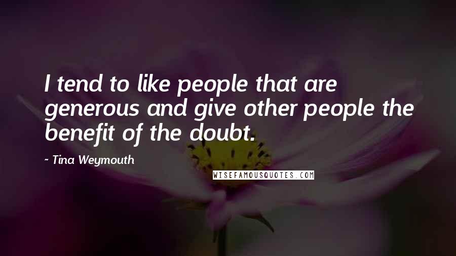 Tina Weymouth Quotes: I tend to like people that are generous and give other people the benefit of the doubt.