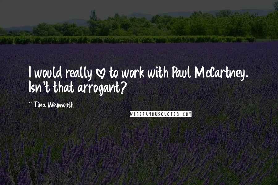 Tina Weymouth Quotes: I would really love to work with Paul McCartney. Isn't that arrogant?