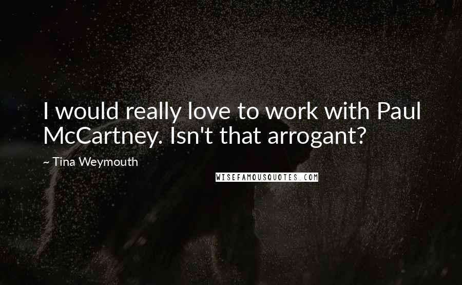 Tina Weymouth Quotes: I would really love to work with Paul McCartney. Isn't that arrogant?