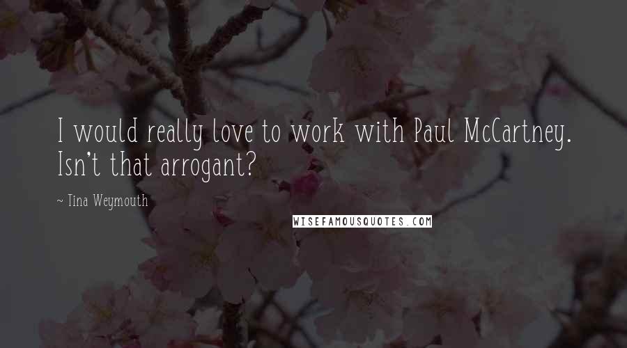 Tina Weymouth Quotes: I would really love to work with Paul McCartney. Isn't that arrogant?