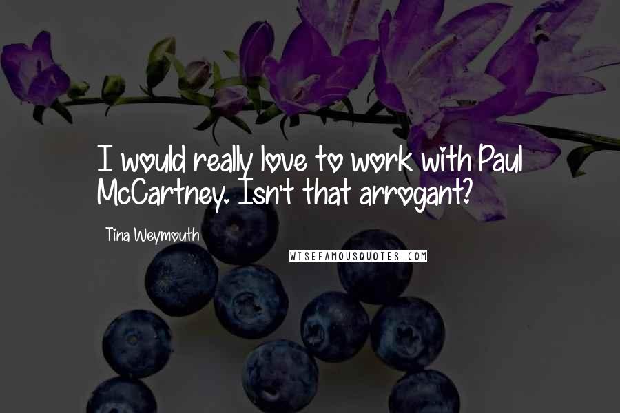 Tina Weymouth Quotes: I would really love to work with Paul McCartney. Isn't that arrogant?