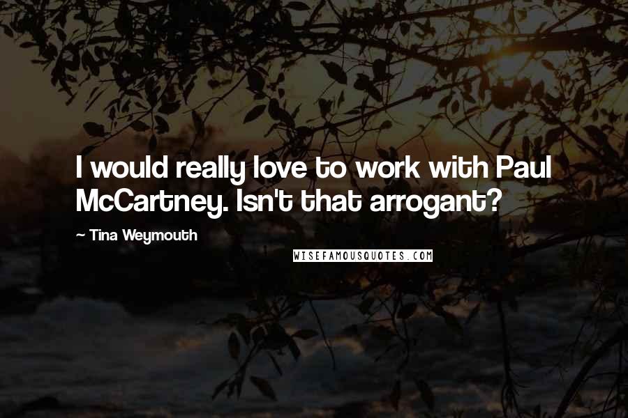 Tina Weymouth Quotes: I would really love to work with Paul McCartney. Isn't that arrogant?