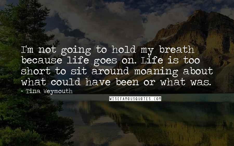 Tina Weymouth Quotes: I'm not going to hold my breath because life goes on. Life is too short to sit around moaning about what could have been or what was.