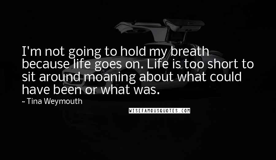 Tina Weymouth Quotes: I'm not going to hold my breath because life goes on. Life is too short to sit around moaning about what could have been or what was.