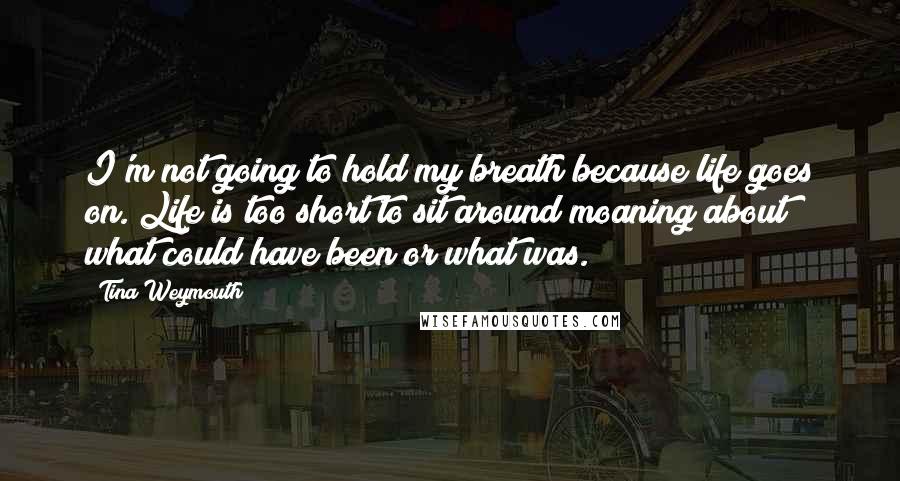 Tina Weymouth Quotes: I'm not going to hold my breath because life goes on. Life is too short to sit around moaning about what could have been or what was.