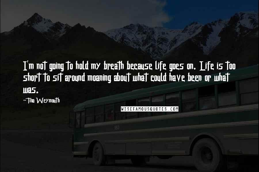 Tina Weymouth Quotes: I'm not going to hold my breath because life goes on. Life is too short to sit around moaning about what could have been or what was.