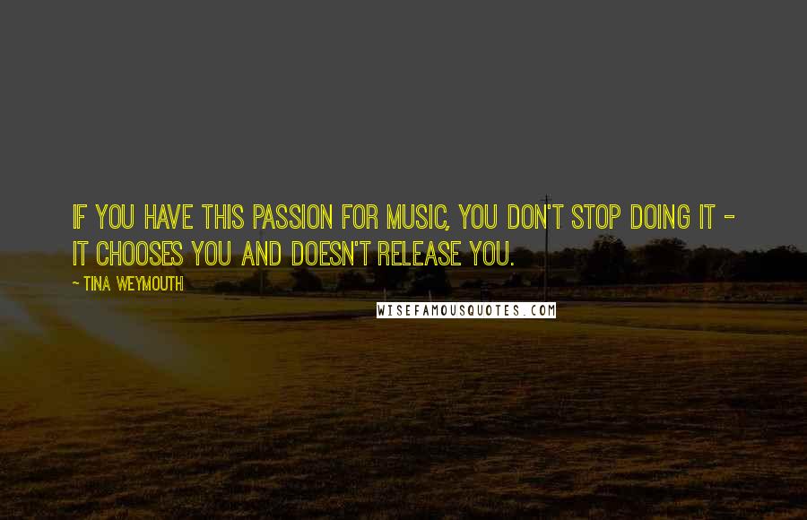 Tina Weymouth Quotes: If you have this passion for music, you don't stop doing it - it chooses you and doesn't release you.