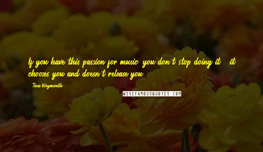 Tina Weymouth Quotes: If you have this passion for music, you don't stop doing it - it chooses you and doesn't release you.