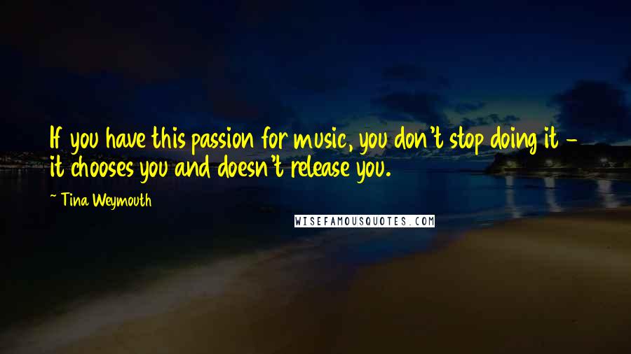 Tina Weymouth Quotes: If you have this passion for music, you don't stop doing it - it chooses you and doesn't release you.