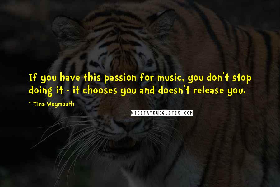 Tina Weymouth Quotes: If you have this passion for music, you don't stop doing it - it chooses you and doesn't release you.