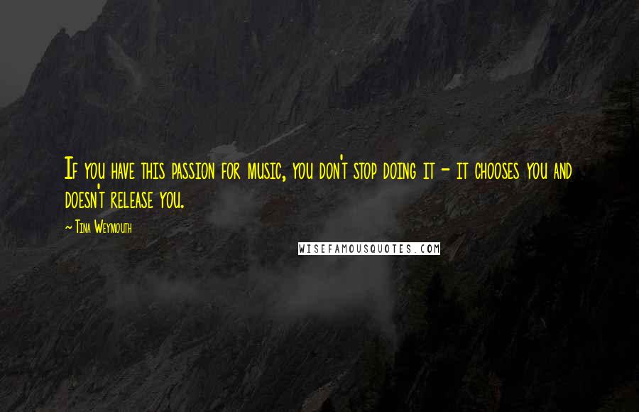 Tina Weymouth Quotes: If you have this passion for music, you don't stop doing it - it chooses you and doesn't release you.