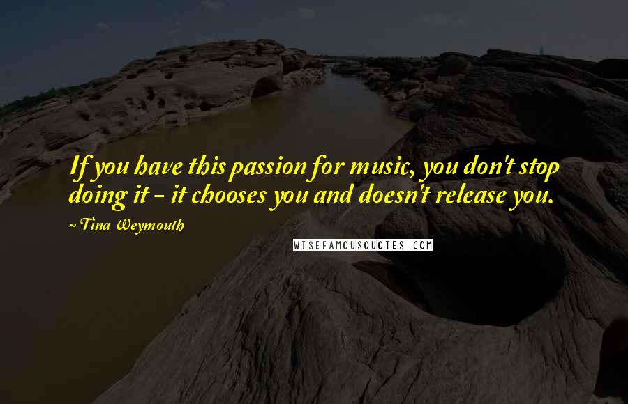 Tina Weymouth Quotes: If you have this passion for music, you don't stop doing it - it chooses you and doesn't release you.