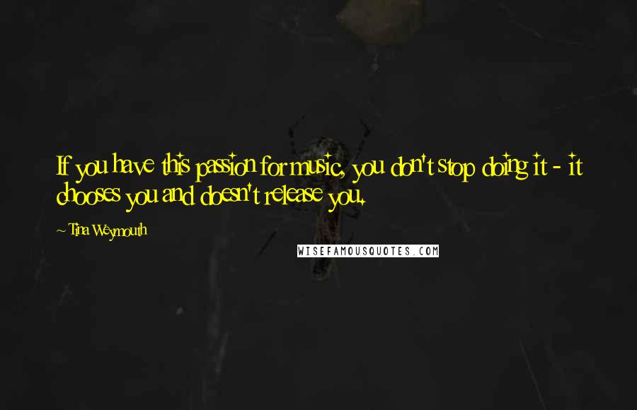 Tina Weymouth Quotes: If you have this passion for music, you don't stop doing it - it chooses you and doesn't release you.