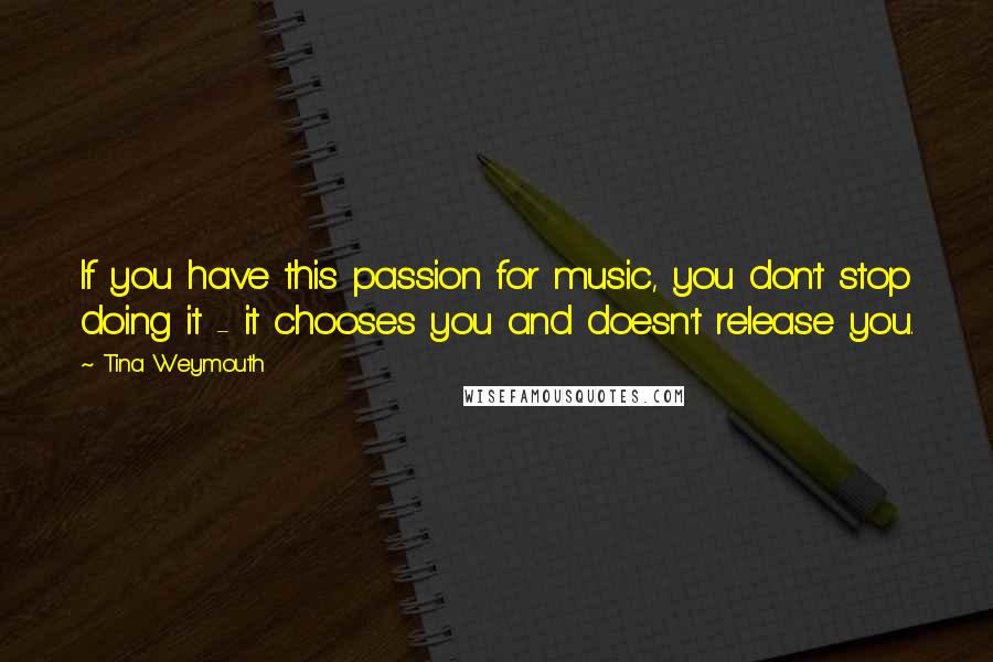 Tina Weymouth Quotes: If you have this passion for music, you don't stop doing it - it chooses you and doesn't release you.