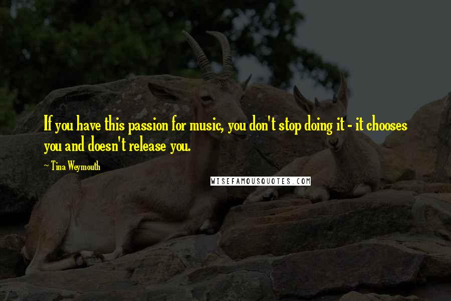 Tina Weymouth Quotes: If you have this passion for music, you don't stop doing it - it chooses you and doesn't release you.