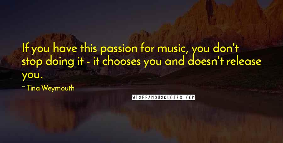Tina Weymouth Quotes: If you have this passion for music, you don't stop doing it - it chooses you and doesn't release you.