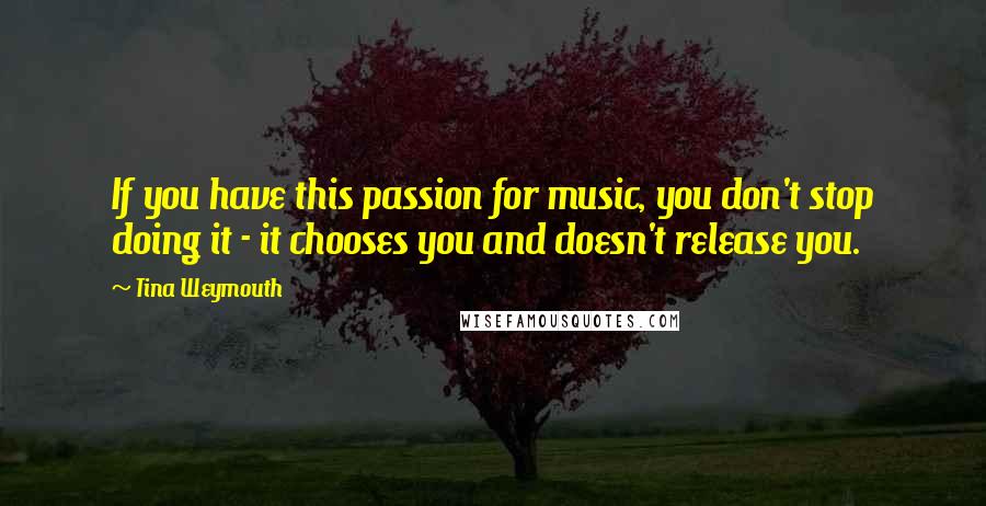 Tina Weymouth Quotes: If you have this passion for music, you don't stop doing it - it chooses you and doesn't release you.