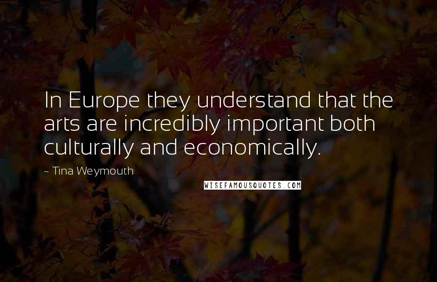 Tina Weymouth Quotes: In Europe they understand that the arts are incredibly important both culturally and economically.