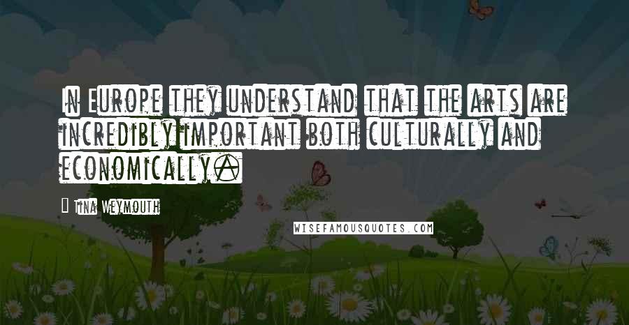 Tina Weymouth Quotes: In Europe they understand that the arts are incredibly important both culturally and economically.