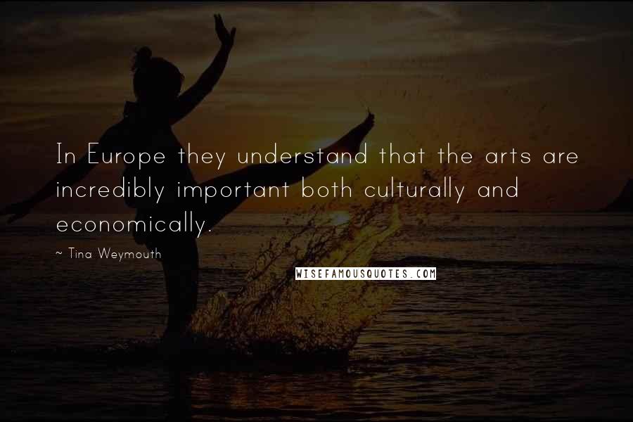 Tina Weymouth Quotes: In Europe they understand that the arts are incredibly important both culturally and economically.