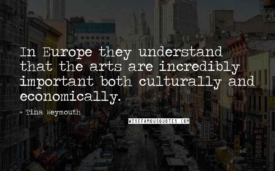 Tina Weymouth Quotes: In Europe they understand that the arts are incredibly important both culturally and economically.