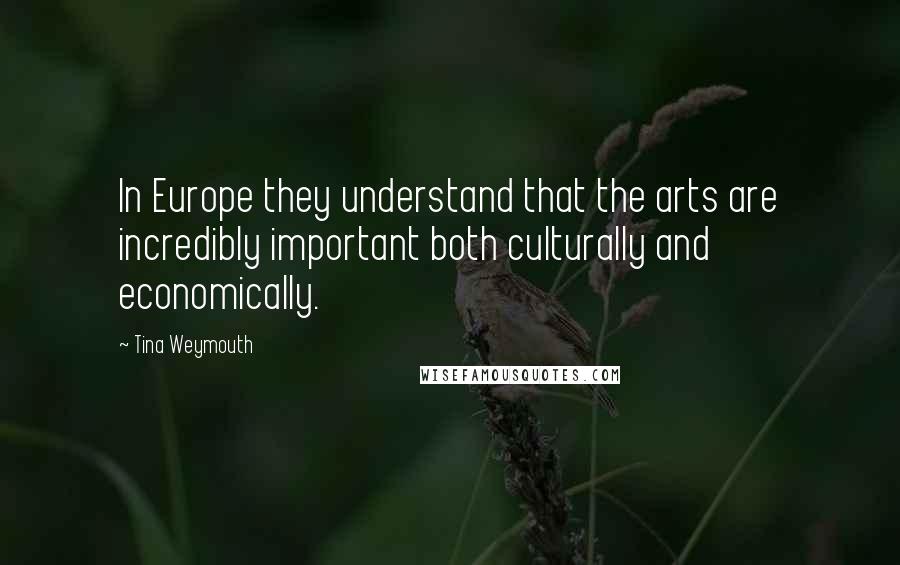 Tina Weymouth Quotes: In Europe they understand that the arts are incredibly important both culturally and economically.