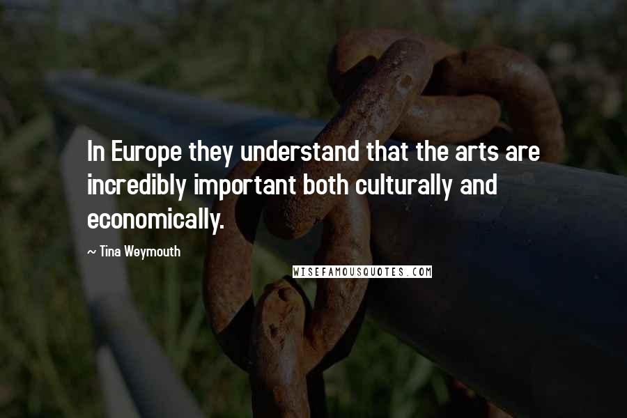 Tina Weymouth Quotes: In Europe they understand that the arts are incredibly important both culturally and economically.