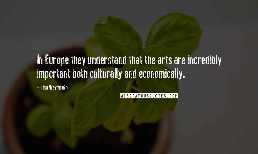 Tina Weymouth Quotes: In Europe they understand that the arts are incredibly important both culturally and economically.