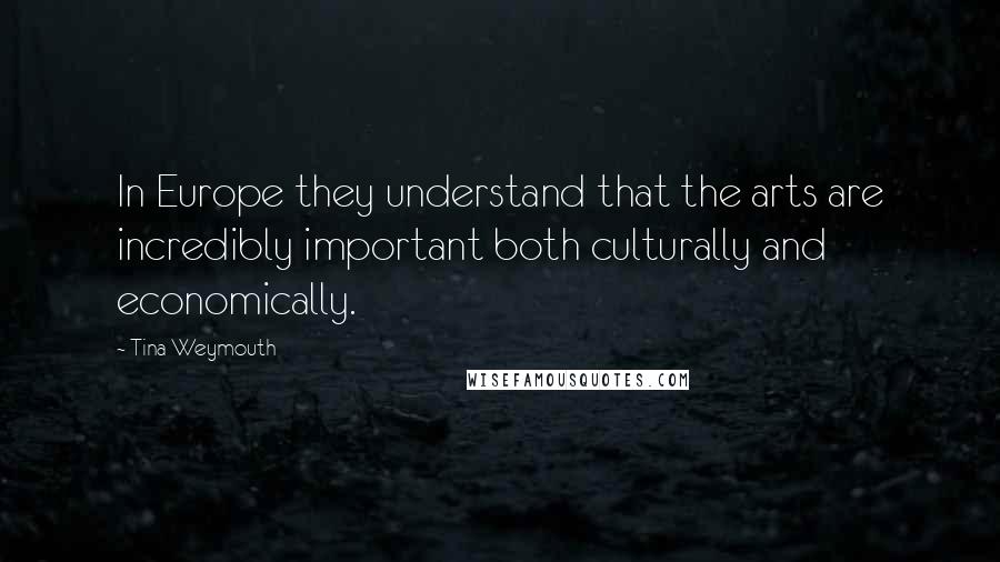 Tina Weymouth Quotes: In Europe they understand that the arts are incredibly important both culturally and economically.