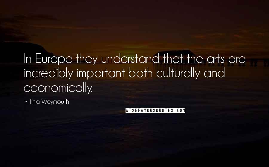 Tina Weymouth Quotes: In Europe they understand that the arts are incredibly important both culturally and economically.