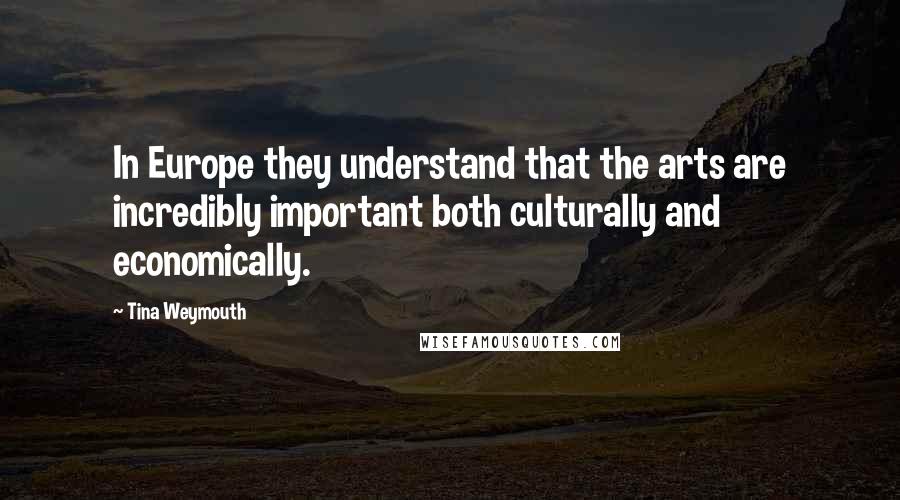 Tina Weymouth Quotes: In Europe they understand that the arts are incredibly important both culturally and economically.