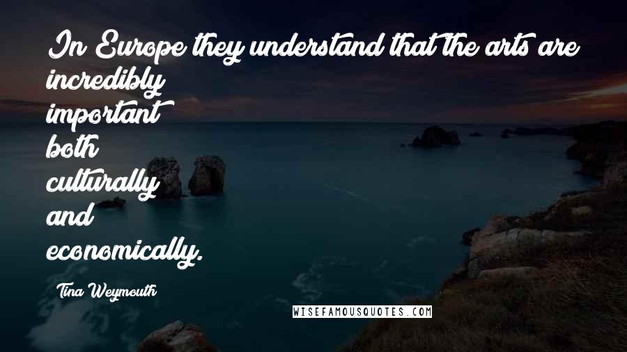 Tina Weymouth Quotes: In Europe they understand that the arts are incredibly important both culturally and economically.