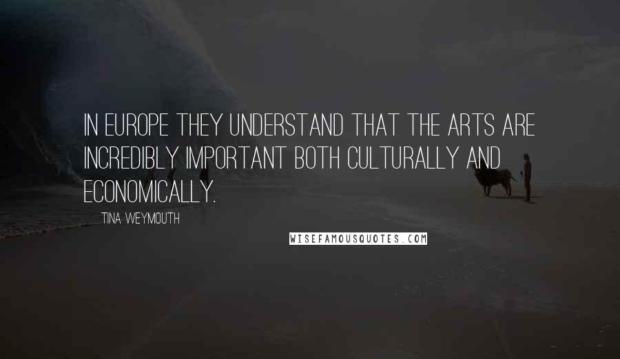 Tina Weymouth Quotes: In Europe they understand that the arts are incredibly important both culturally and economically.