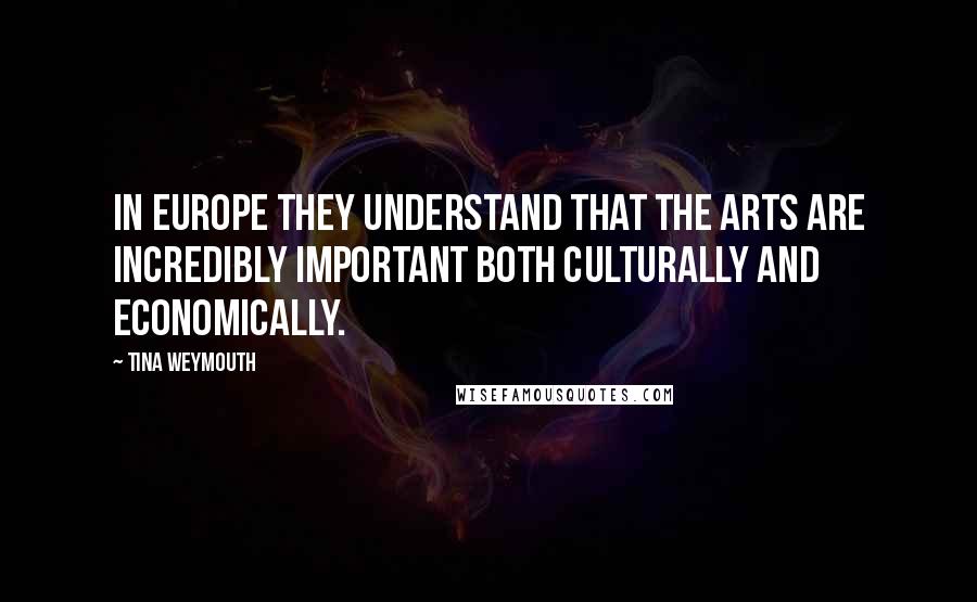 Tina Weymouth Quotes: In Europe they understand that the arts are incredibly important both culturally and economically.