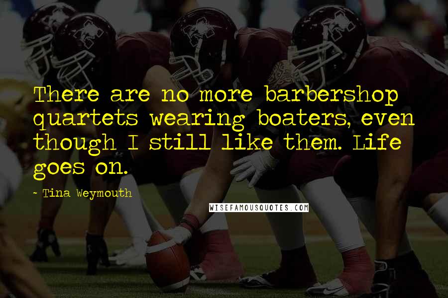 Tina Weymouth Quotes: There are no more barbershop quartets wearing boaters, even though I still like them. Life goes on.