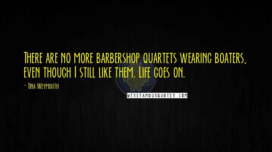 Tina Weymouth Quotes: There are no more barbershop quartets wearing boaters, even though I still like them. Life goes on.