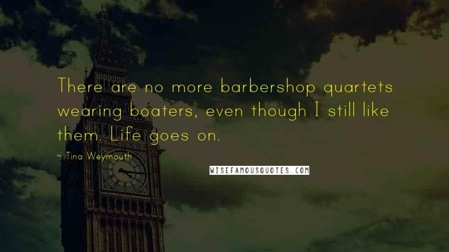 Tina Weymouth Quotes: There are no more barbershop quartets wearing boaters, even though I still like them. Life goes on.
