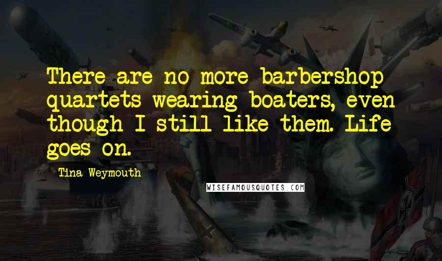 Tina Weymouth Quotes: There are no more barbershop quartets wearing boaters, even though I still like them. Life goes on.