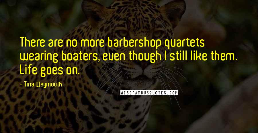 Tina Weymouth Quotes: There are no more barbershop quartets wearing boaters, even though I still like them. Life goes on.