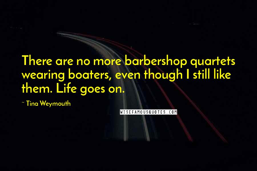 Tina Weymouth Quotes: There are no more barbershop quartets wearing boaters, even though I still like them. Life goes on.