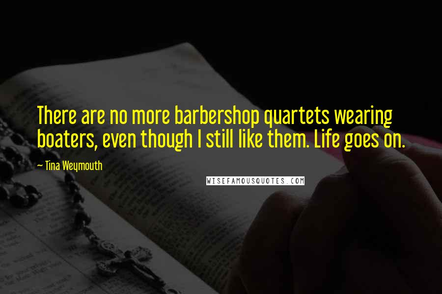 Tina Weymouth Quotes: There are no more barbershop quartets wearing boaters, even though I still like them. Life goes on.