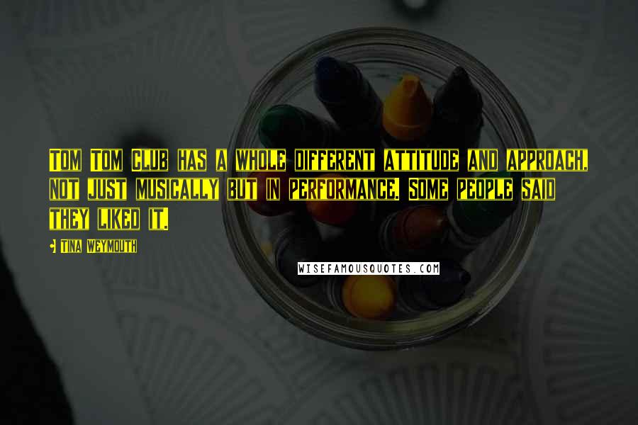Tina Weymouth Quotes: Tom Tom Club has a whole different attitude and approach, not just musically but in performance. Some people said they liked it.