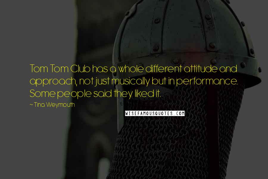Tina Weymouth Quotes: Tom Tom Club has a whole different attitude and approach, not just musically but in performance. Some people said they liked it.