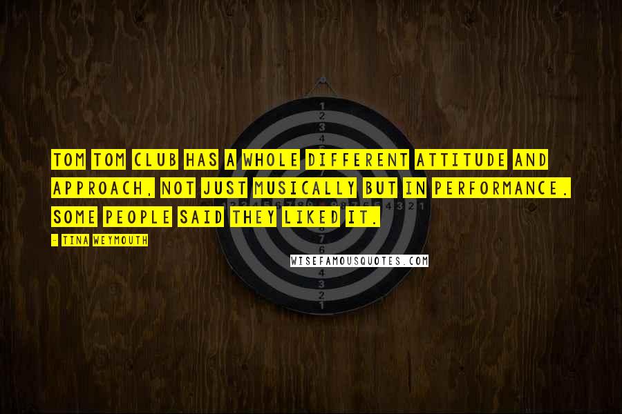 Tina Weymouth Quotes: Tom Tom Club has a whole different attitude and approach, not just musically but in performance. Some people said they liked it.